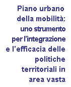 Casella di testo:       Piano urbano 
	della mobilit: 
	uno strumento 
	per lintegrazione 
	e lefficacia delle 
	politiche
	territoriali in 
	area vasta
